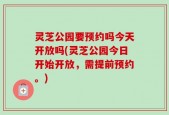 灵芝公园要预约吗今天开放吗(灵芝公园今日开始开放，需提前预约。)