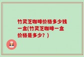 竹灵芝咖啡价格多少钱一盒(竹灵芝咖啡一盒价格是多少？)