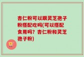 杏仁粉可以跟灵芝孢子粉搭配吃吗(可以搭配食用吗？杏仁粉和灵芝孢子粉)