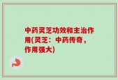 中药灵芝功效和主治作用(灵芝：中药传奇，作用强大)