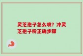 灵芝孢子怎么喷？冲灵芝孢子粉正确步骤