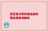 灵芝孢子粉的潜在副作用及其影响解析