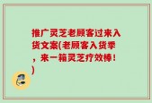 推广灵芝老顾客过来入货文案(老顾客入货季，来一箱灵芝疗效棒！)