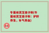 牛蔓坡灵芝孢子粉(牛蔓坡灵芝孢子粉：护肝养生，补气养血)