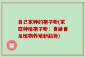 自己家种的孢子粉(家庭种植孢子粉：自给自足植物养殖新趋势)