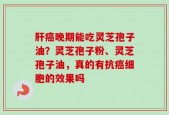 肝癌晚期能吃灵芝孢子油？灵芝孢子粉、灵芝孢子油，真的有抗癌细胞的效果吗