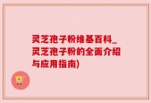 灵芝孢子粉维基百科_灵芝孢子粉的全面介绍与应用指南)