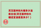 灵芝菌种放大棚多少温度合适(灵芝菌种放大棚适宜温度是多少？)