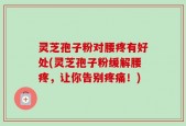 灵芝孢子粉对腰疼有好处(灵芝孢子粉缓解腰疼，让你告别疼痛！)