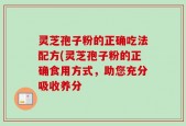 灵芝孢子粉的正确吃法配方(灵芝孢子粉的正确食用方式，助您充分吸收养分