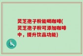 灵芝孢子粉能喝咖啡(灵芝孢子粉可添加咖啡中，提升饮品功能)