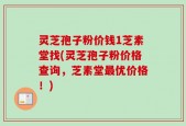 灵芝孢子粉价钱1芝素堂找(灵芝孢子粉价格查询，芝素堂最优价格！)
