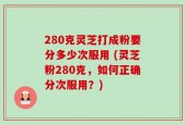 280克灵芝打成粉要分多少次服用 (灵芝粉280克，如何正确分次服用？)