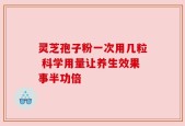 灵芝孢子粉一次用几粒 科学用量让养生效果事半功倍