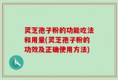 灵芝孢子粉的功能吃法和用量(灵芝孢子粉的功效及正确使用方法)