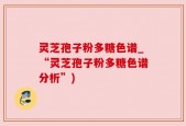 灵芝孢子粉多糖色谱_“灵芝孢子粉多糖色谱分析”)