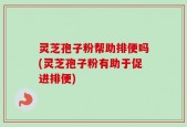 灵芝孢子粉帮助排便吗(灵芝孢子粉有助于促进排便)