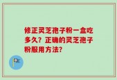 修正灵芝孢子粉一盒吃多久？正确的灵芝孢子粉服用方法？