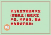 灵芝礼盒文案图片大全(惊艳礼盒丨精选灵芝产品，呵护身体，赠送亲友最好的礼物)