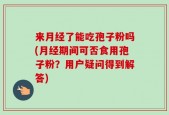 来月经了能吃孢子粉吗(月经期间可否食用孢子粉？用户疑问得到解答)