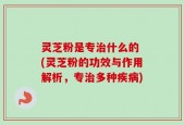 灵芝粉是专治什么的 (灵芝粉的功效与作用解析，专治多种疾病)
