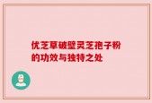优芝草破壁灵芝孢子粉的功效与独特之处