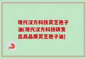 现代汉方科技灵芝孢子油(现代汉方科技研发出高品质灵芝孢子油)