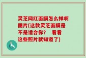 灵芝网红面膜怎么样啊图片(这款灵芝面膜是不是适合你？  看看这些照片就知道了)