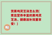 煲黑鸡灵芝汤怎么煲(煮出营养丰富的黑鸡灵芝汤，健康滋补双重享受！)