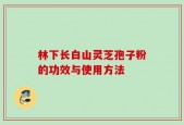 林下长白山灵芝孢子粉的功效与使用方法