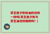 灵芝孢子粉和油的功效一样吗(灵芝孢子粉与灵芝油功效相同吗？)