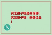 灵芝孢子粉是买保健(灵芝孢子粉：保健佳品)