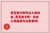灵芝孢子粉可以入境日本_灵芝孢子粉：日本入境指南与注意事项)