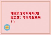 地狱灵芝可以屯吗(地狱灵芝：可以屯起来吗？)