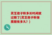 灵芝孢子粉多长时间就过期了(灵芝孢子粉保质期有多久？)