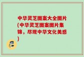 中华灵芝图案大全图片(中华灵芝图案图片集锦，尽现中华文化美感)