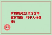 矿物质灵芝(灵芝含丰富矿物质，利于人体健康)