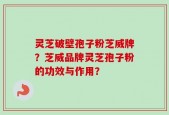 灵芝破壁孢子粉芝威牌？芝威品牌灵芝孢子粉的功效与作用？