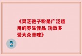 《灵芝孢子粉是广泛适用的养生佳品 功效多受大众青睐》