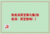 熊出没灵芝第几集(熊出没：灵芝登场！)