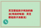 灵芝蘑菇鸽子炖汤的做法(炖汤好味道：灵芝蘑菇鸽子汤做法)