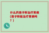 什么药孢子粉治疗胃病(孢子粉能治疗胃病吗？)