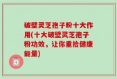 破壁灵芝孢子粉十大作用(十大破壁灵芝孢子粉功效，让你重拾健康能量)