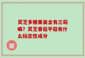 灵芝多糖里面含有三萜嘛？灵芝香菇平菇有什么标志性成分