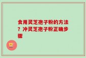 食用灵芝孢子粉的方法？冲灵芝孢子粉正确步骤