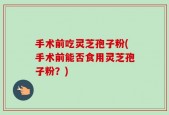 手术前吃灵芝孢子粉(手术前能否食用灵芝孢子粉？)