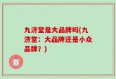 九济堂是大品牌吗(九济堂：大品牌还是小众品牌？)