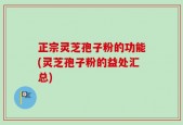 正宗灵芝孢子粉的功能(灵芝孢子粉的益处汇总)
