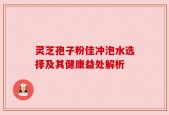 灵芝孢子粉佳冲泡水选择及其健康益处解析