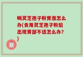 喝灵芝孢子粉胃涨怎么办(食用灵芝孢子粉后出现胃部不适怎么办？)